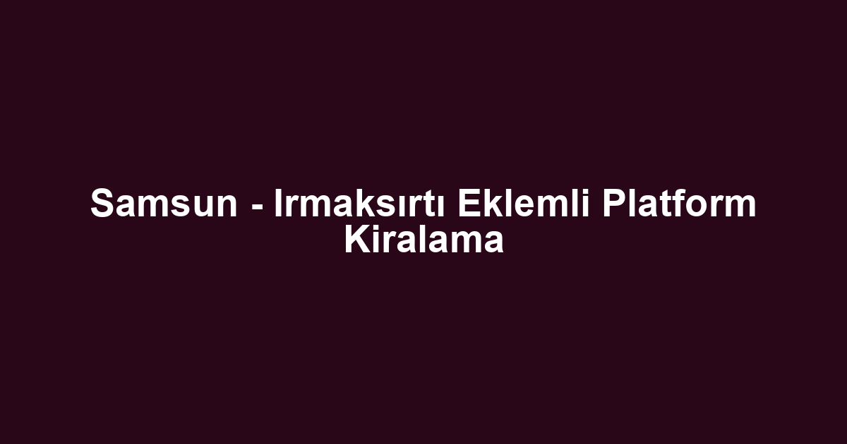 Samsun - Irmaksırtı Eklemli Platform Kiralama
