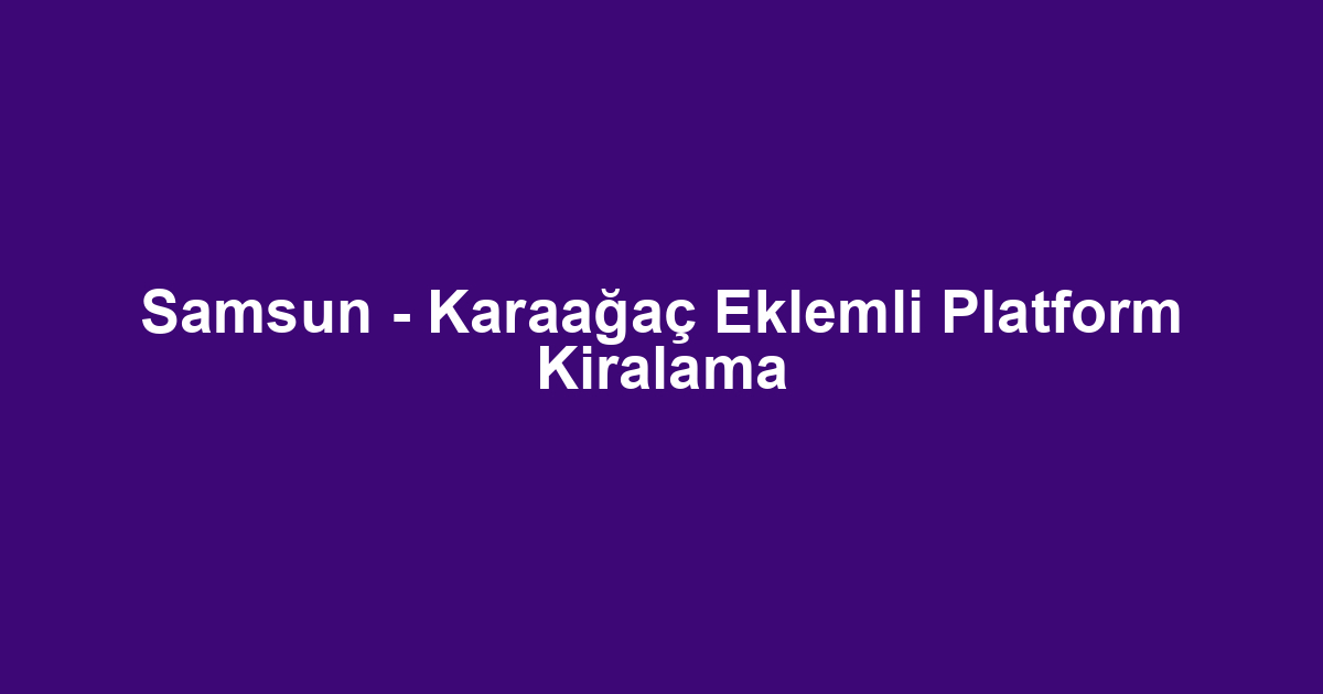 Samsun - Karaağaç Eklemli Platform Kiralama
