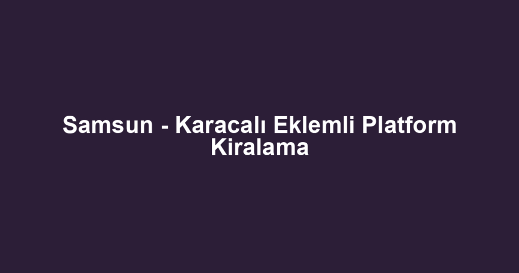 Samsun - Karacalı Eklemli Platform Kiralama