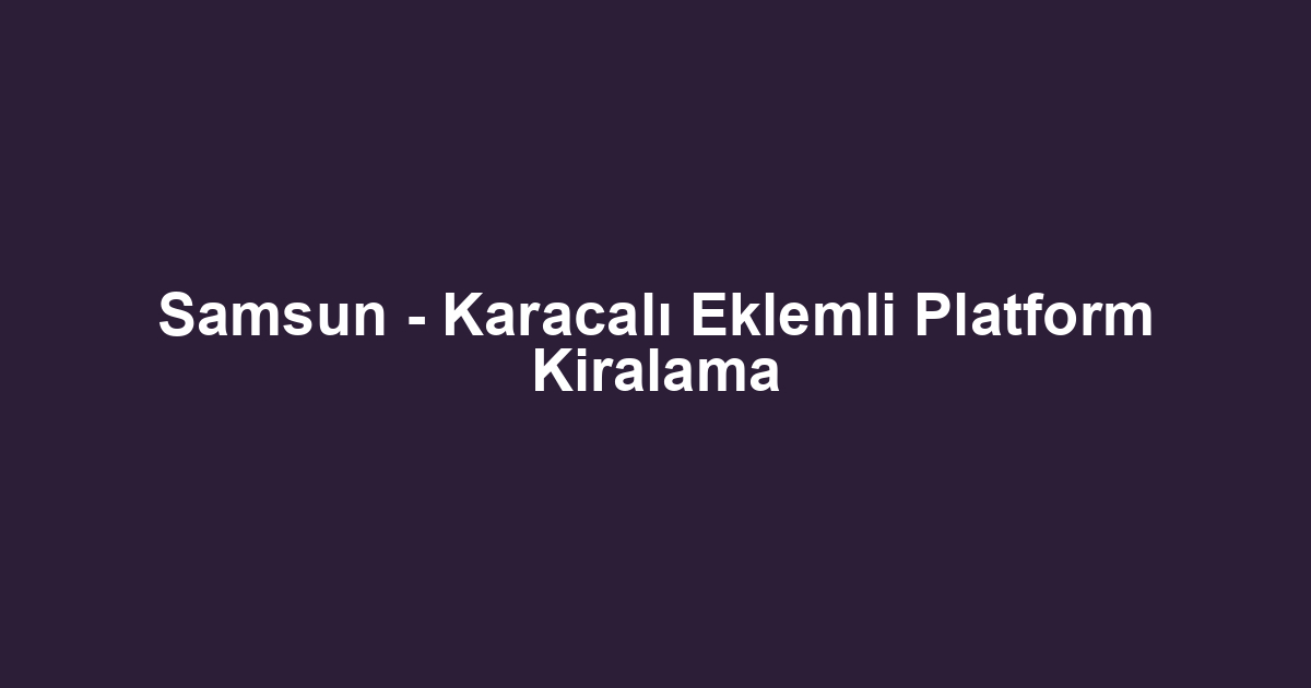 Samsun - Karacalı Eklemli Platform Kiralama