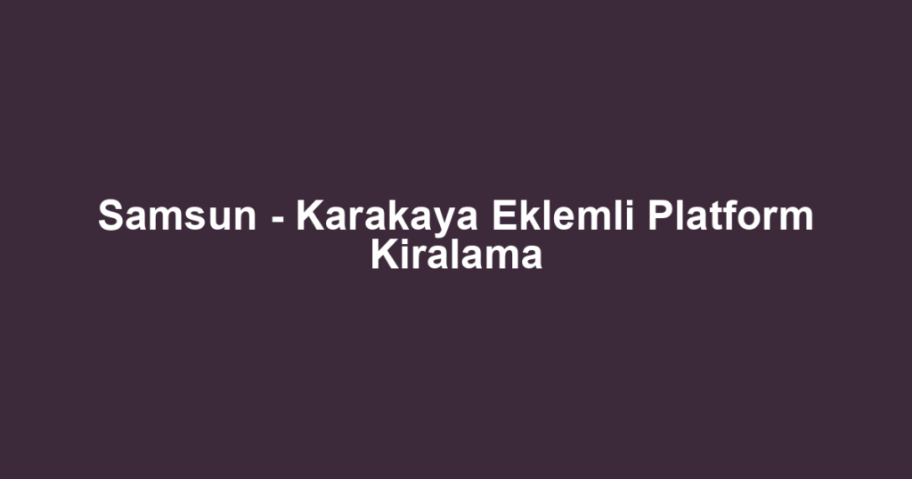 Samsun - Karakaya Eklemli Platform Kiralama