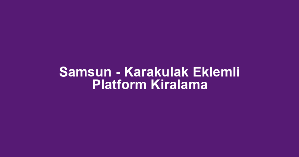 Samsun - Karakulak Eklemli Platform Kiralama