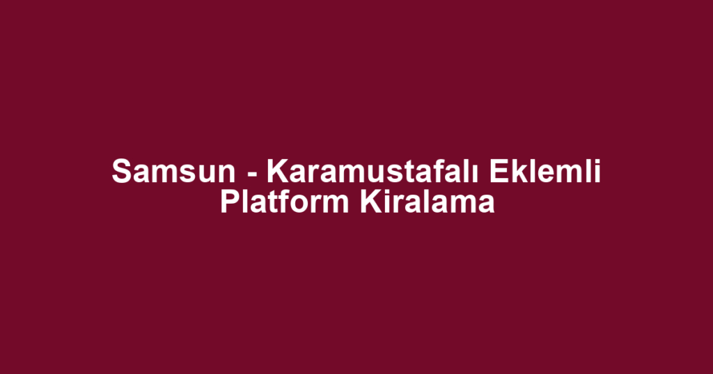 Samsun - Karamustafalı Eklemli Platform Kiralama