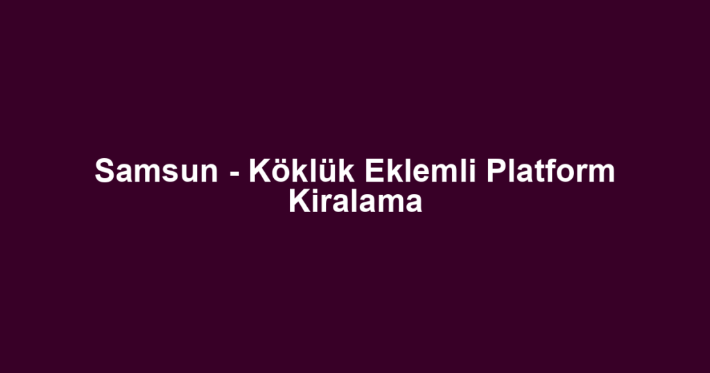 Samsun - Köklük Eklemli Platform Kiralama