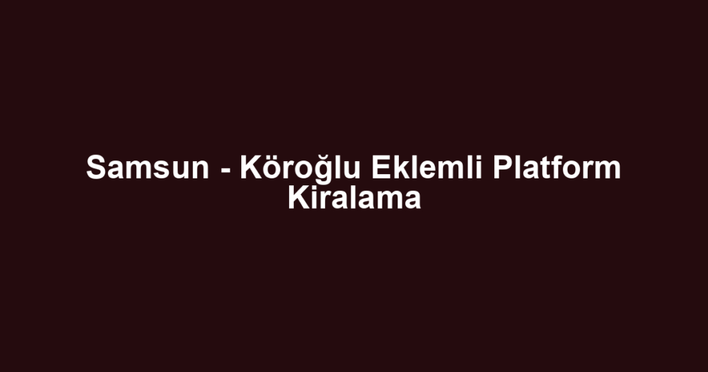 Samsun - Köroğlu Eklemli Platform Kiralama