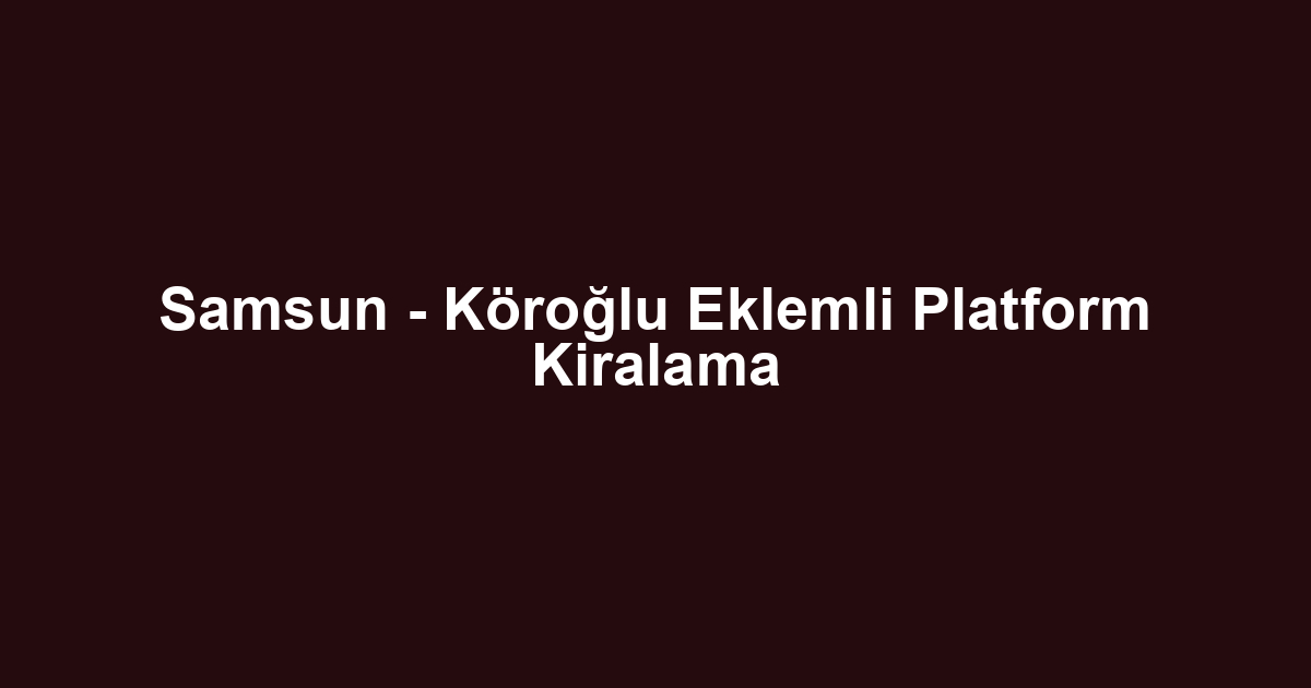 Samsun - Köroğlu Eklemli Platform Kiralama