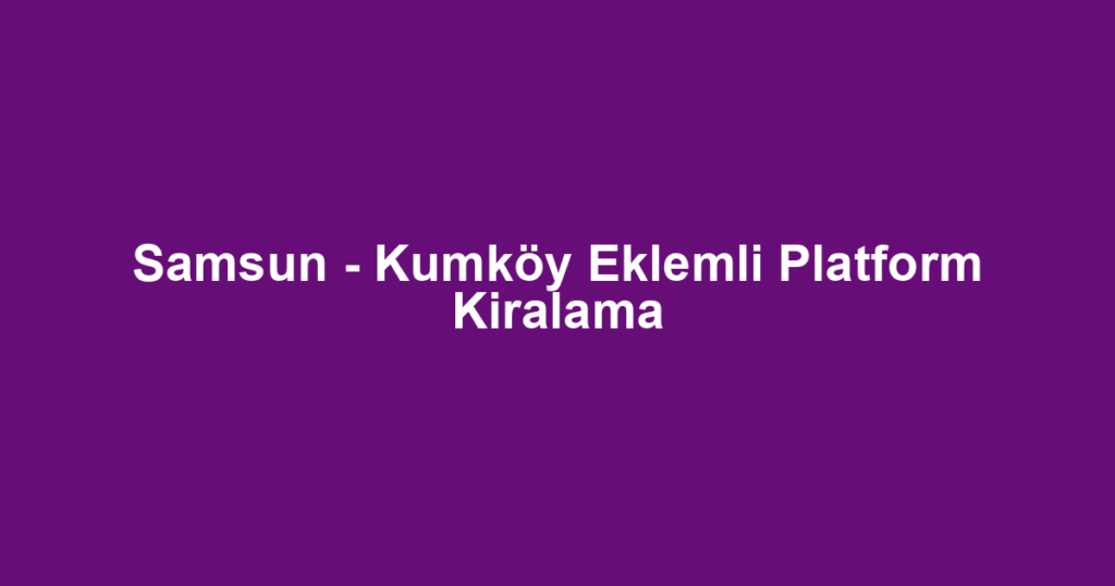 Samsun - Kumköy Eklemli Platform Kiralama