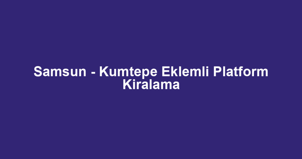 Samsun - Kumtepe Eklemli Platform Kiralama