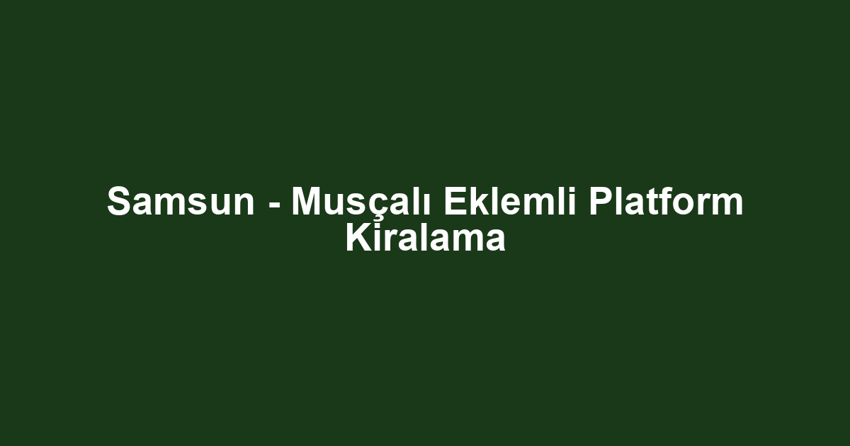 Samsun - Musçalı Eklemli Platform Kiralama