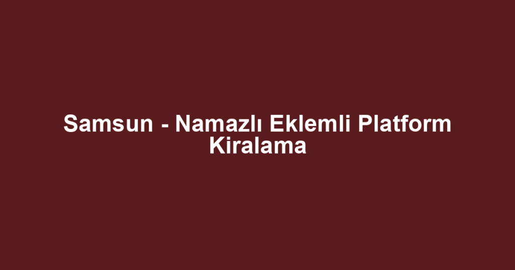 Samsun - Namazlı Eklemli Platform Kiralama