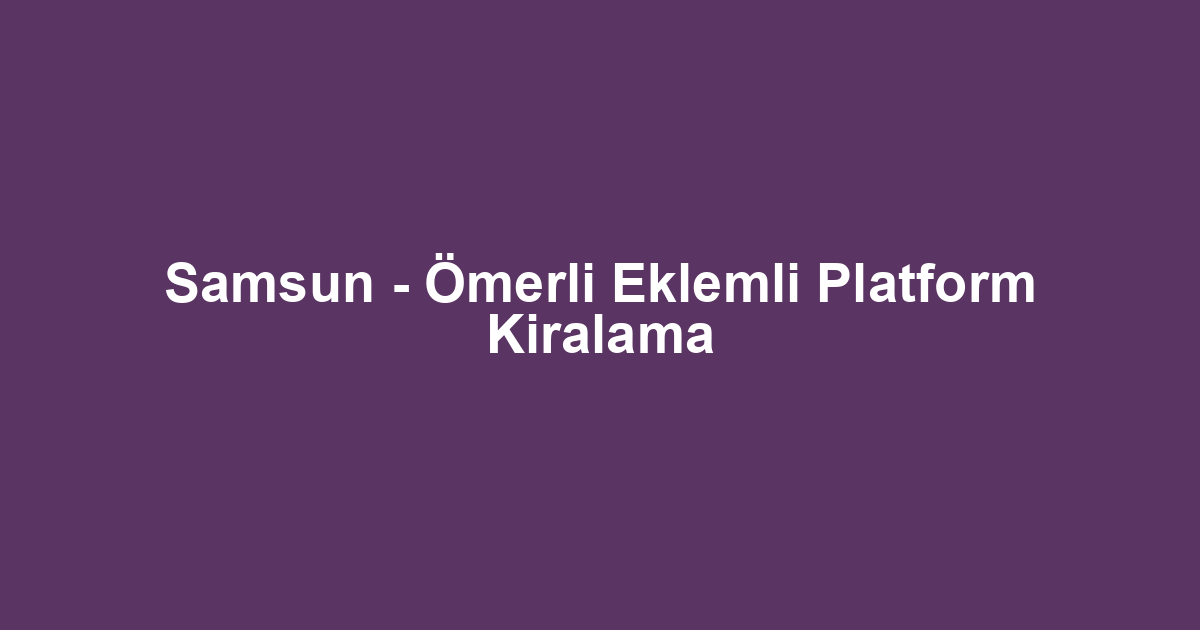 Samsun - Ömerli Eklemli Platform Kiralama