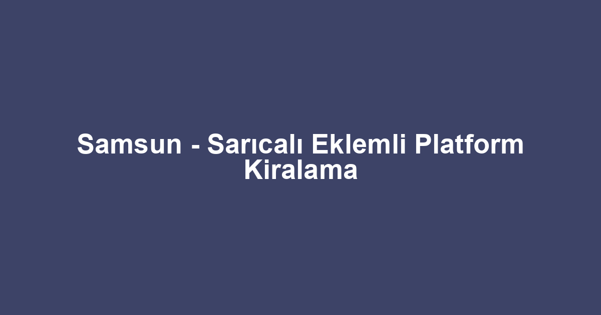 Samsun - Sarıcalı Eklemli Platform Kiralama