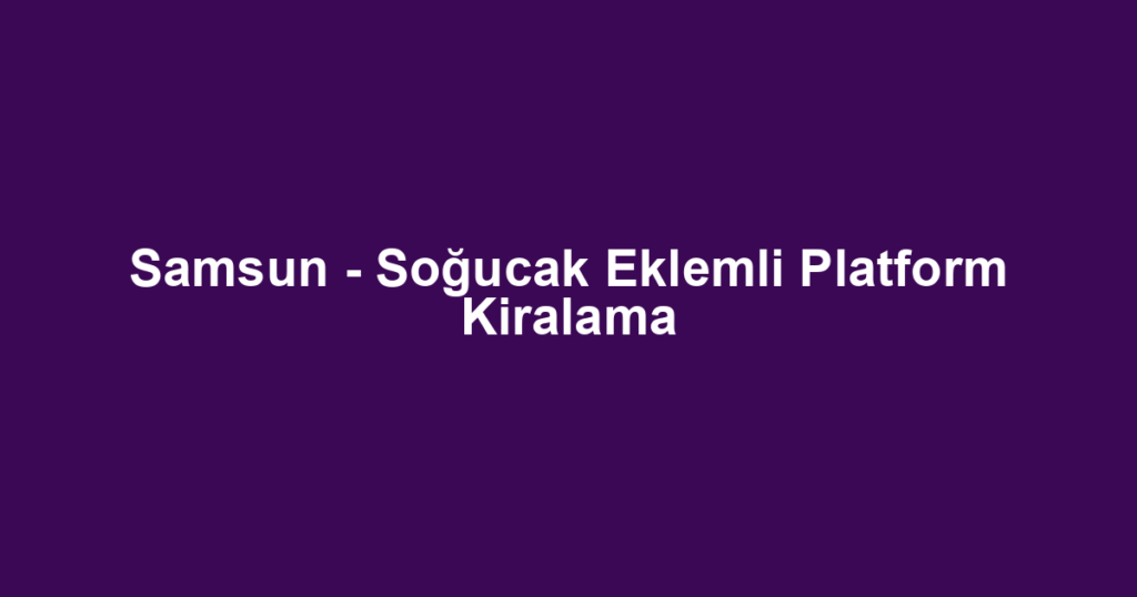 Samsun - Soğucak Eklemli Platform Kiralama