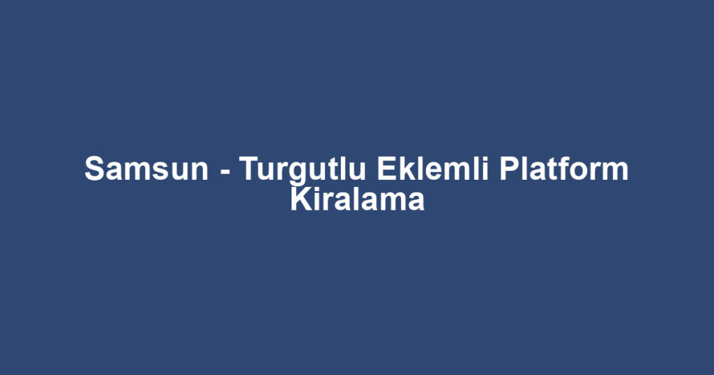 Samsun - Turgutlu Eklemli Platform Kiralama