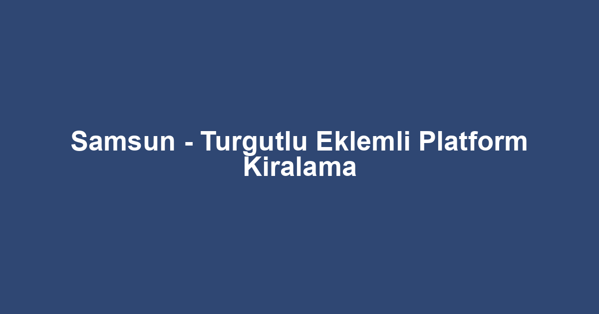 Samsun - Turgutlu Eklemli Platform Kiralama