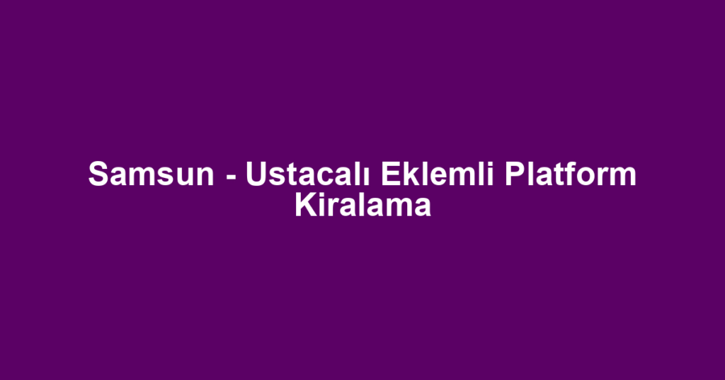 Samsun - Ustacalı Eklemli Platform Kiralama