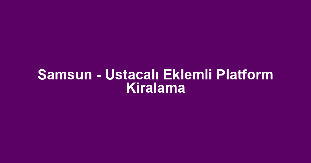 Samsun - Ustacalı Eklemli Platform Kiralama