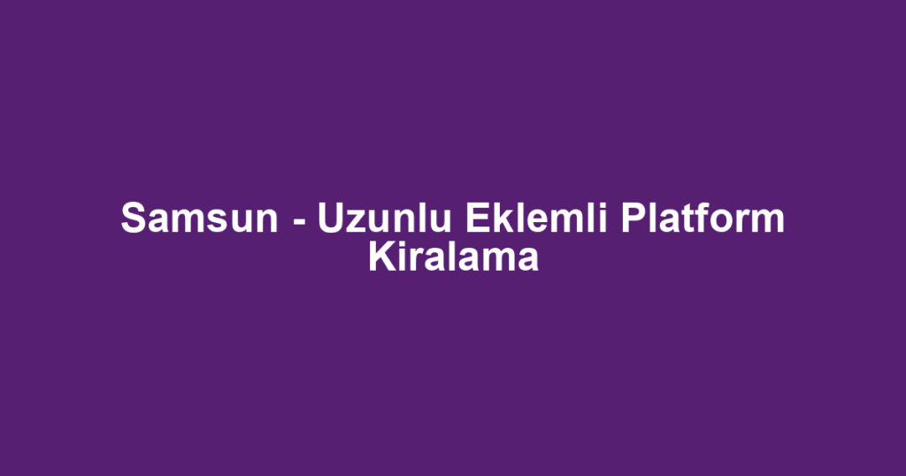 Samsun - Uzunlu Eklemli Platform Kiralama