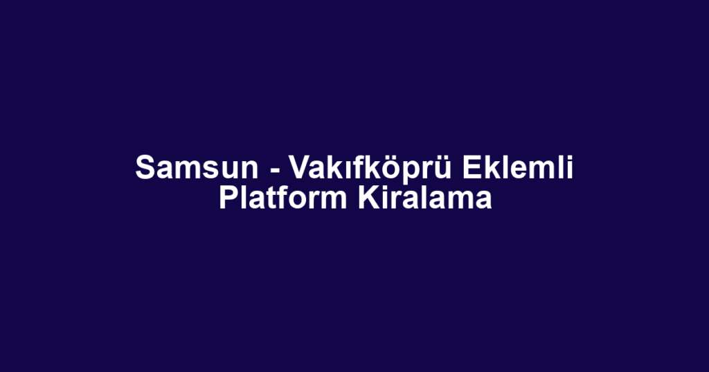 Samsun - Vakıfköprü Eklemli Platform Kiralama