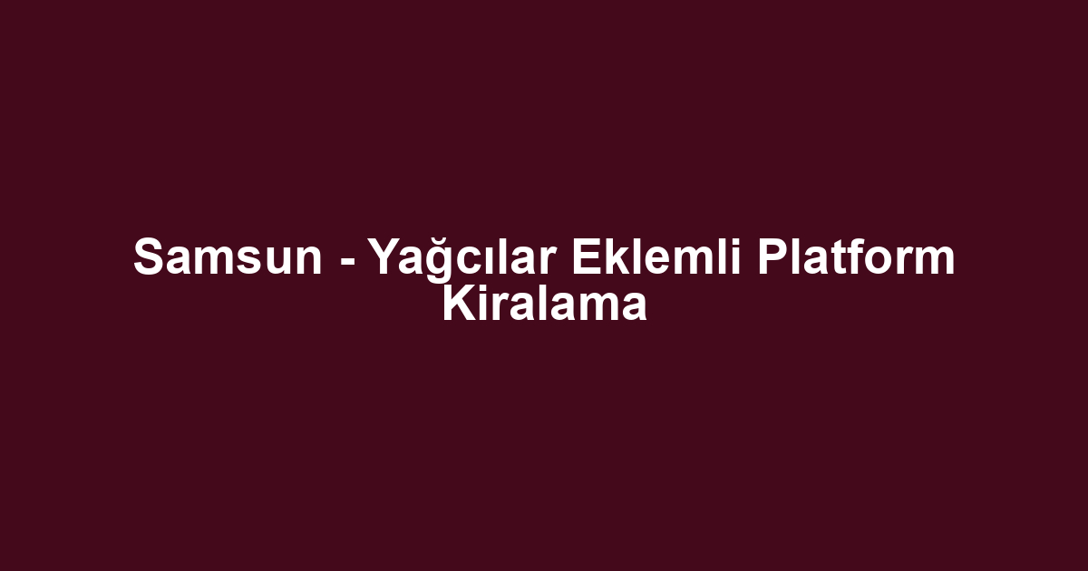 Samsun - Yağcılar Eklemli Platform Kiralama
