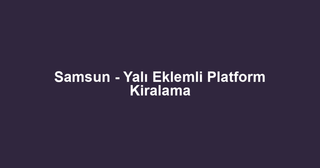 Samsun - Yalı Eklemli Platform Kiralama