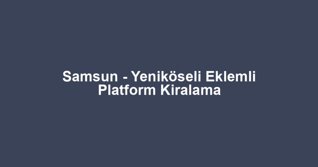 Samsun - Yeniköseli Eklemli Platform Kiralama