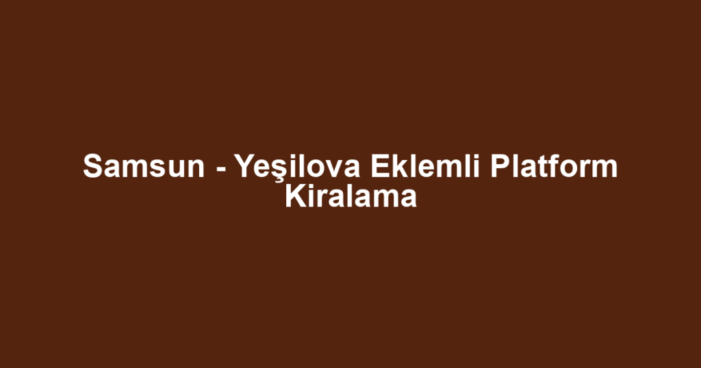 Samsun - Yeşilova Eklemli Platform Kiralama