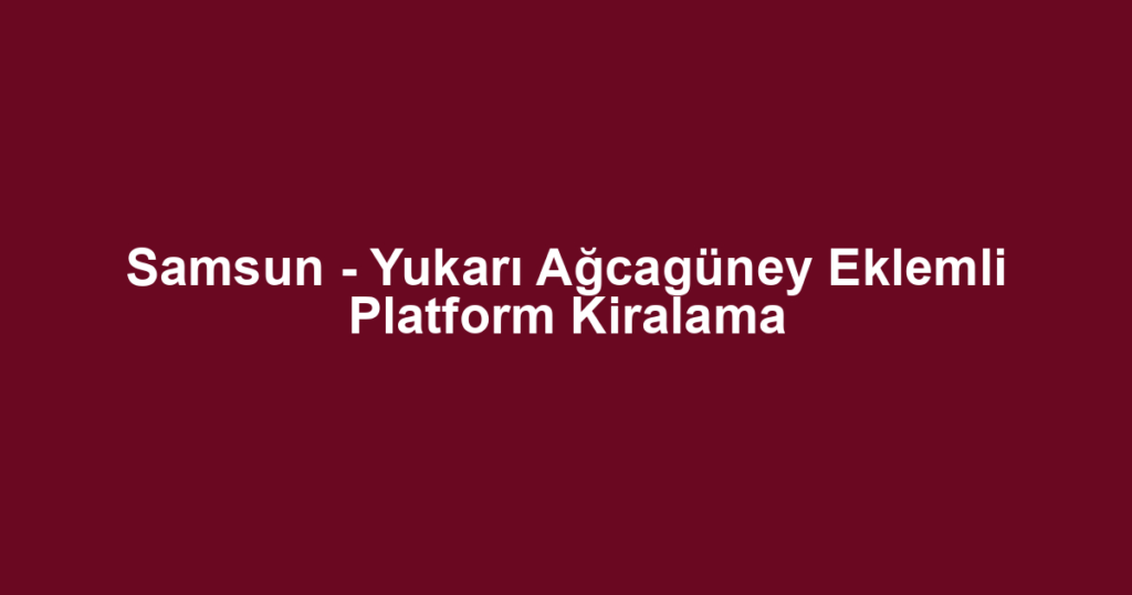 Samsun - Yukarı Ağcagüney Eklemli Platform Kiralama