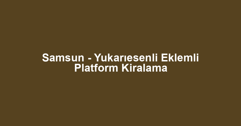 Samsun - Yukarıesenli Eklemli Platform Kiralama