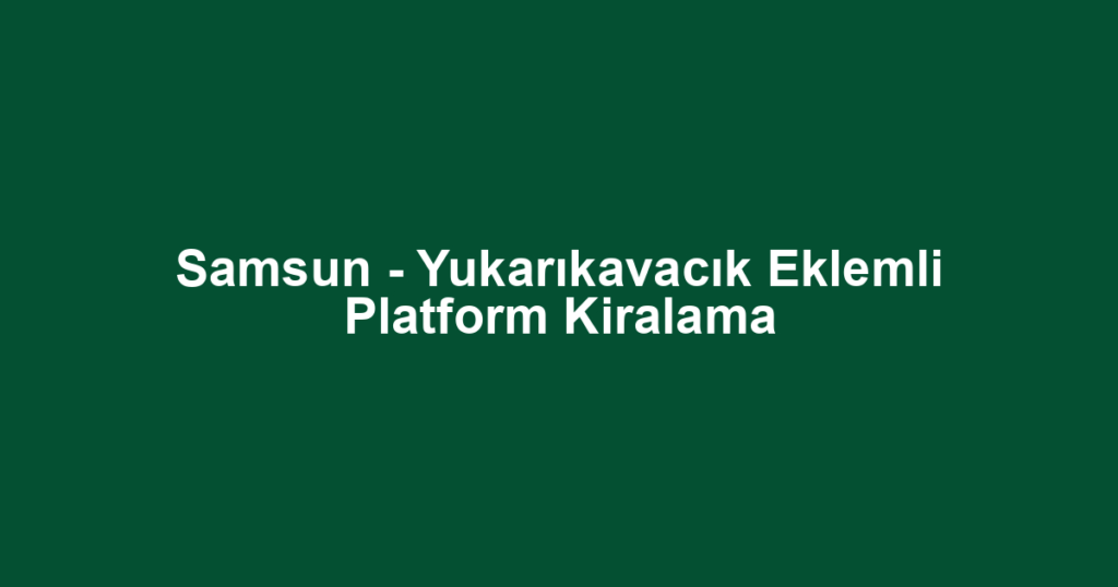 Samsun - Yukarıkavacık Eklemli Platform Kiralama
