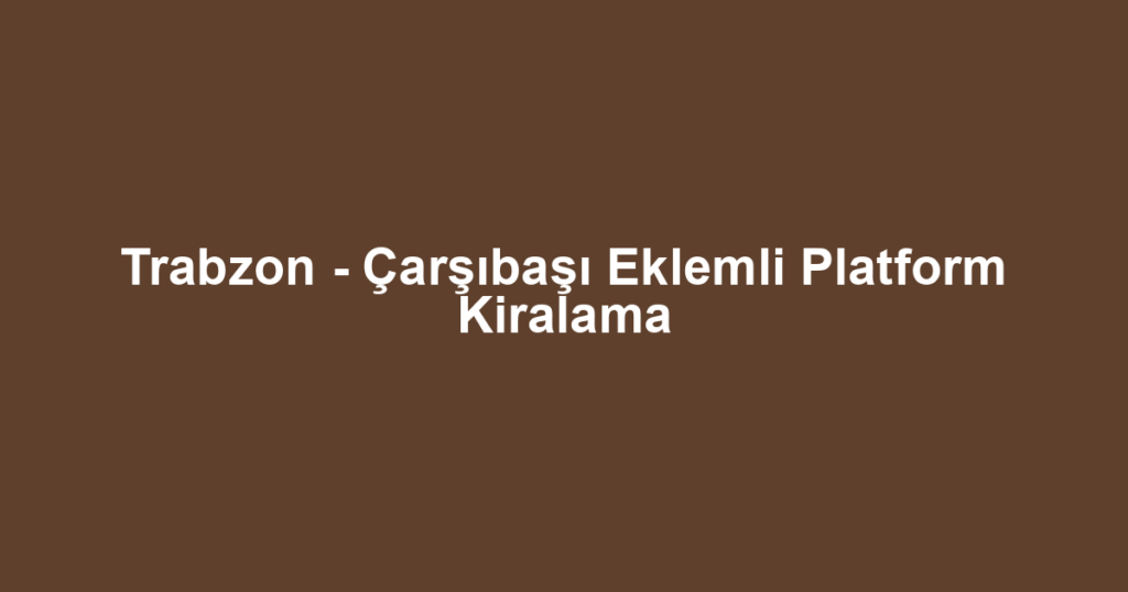 Trabzon - Çarşıbaşı Eklemli Platform Kiralama