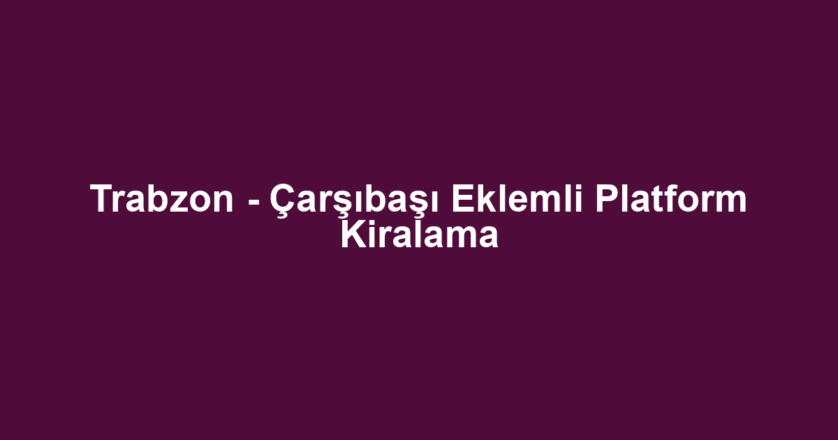 Trabzon - Çarşıbaşı Eklemli Platform Kiralama