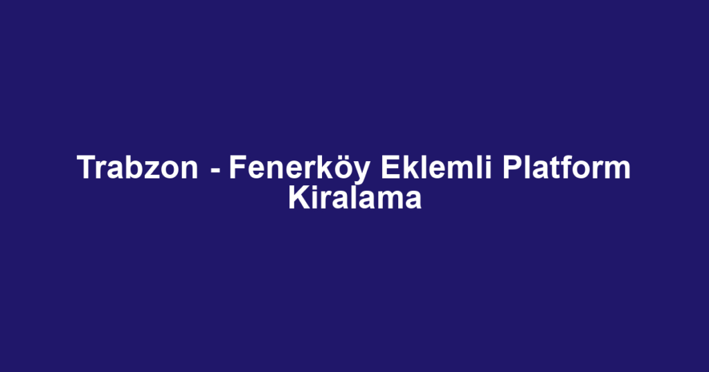 Trabzon - Fenerköy Eklemli Platform Kiralama
