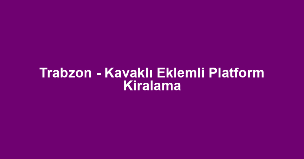 Trabzon - Kavaklı Eklemli Platform Kiralama
