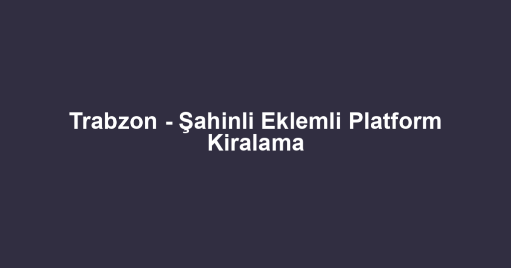 Trabzon - Şahinli Eklemli Platform Kiralama