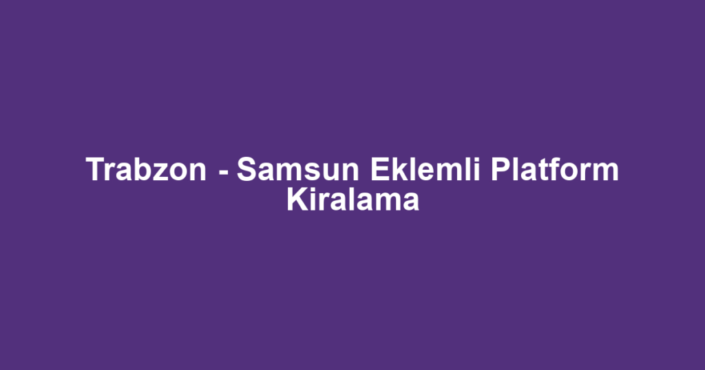 Trabzon - Samsun Eklemli Platform Kiralama