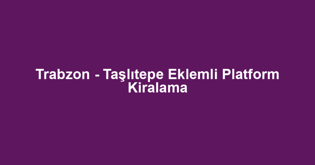 Trabzon - Taşlıtepe Eklemli Platform Kiralama