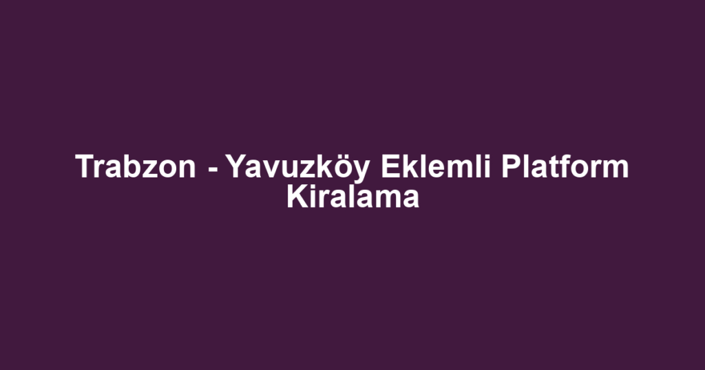 Trabzon - Yavuzköy Eklemli Platform Kiralama