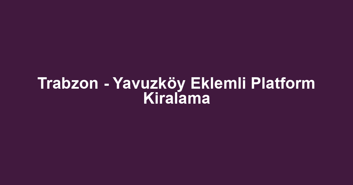 Trabzon - Yavuzköy Eklemli Platform Kiralama