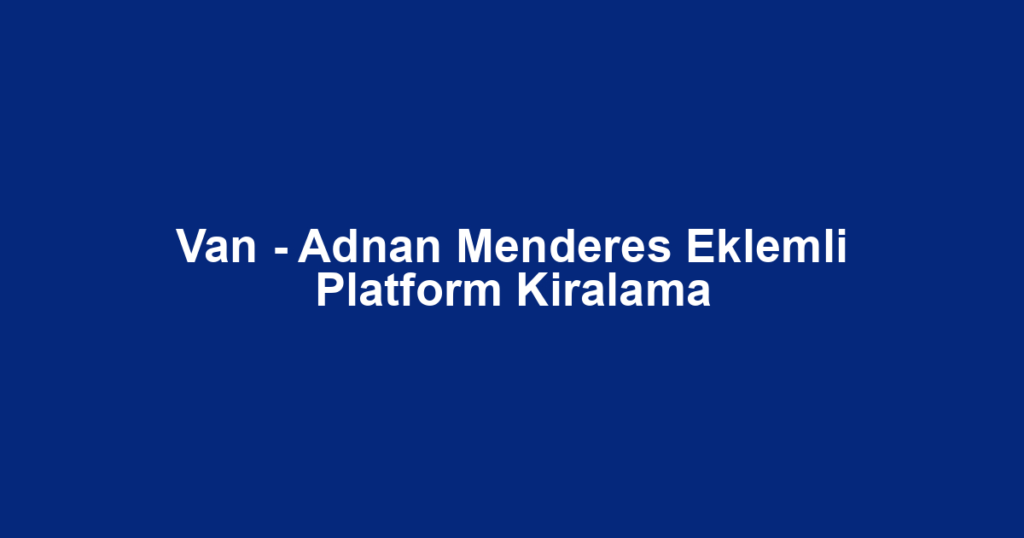 Van - Adnan Menderes Eklemli Platform Kiralama