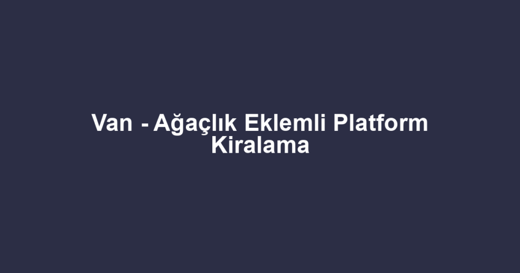 Van - Ağaçlık Eklemli Platform Kiralama