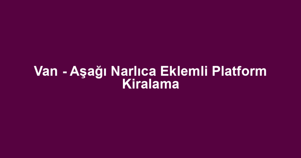 Van - Aşağı Narlıca Eklemli Platform Kiralama