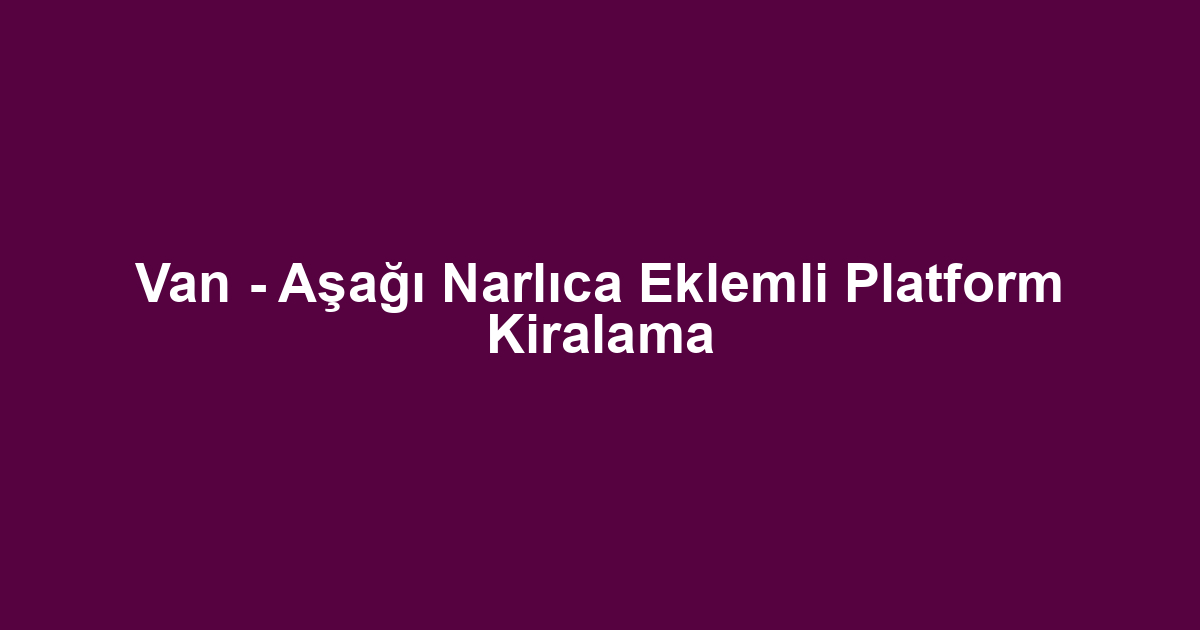 Van - Aşağı Narlıca Eklemli Platform Kiralama