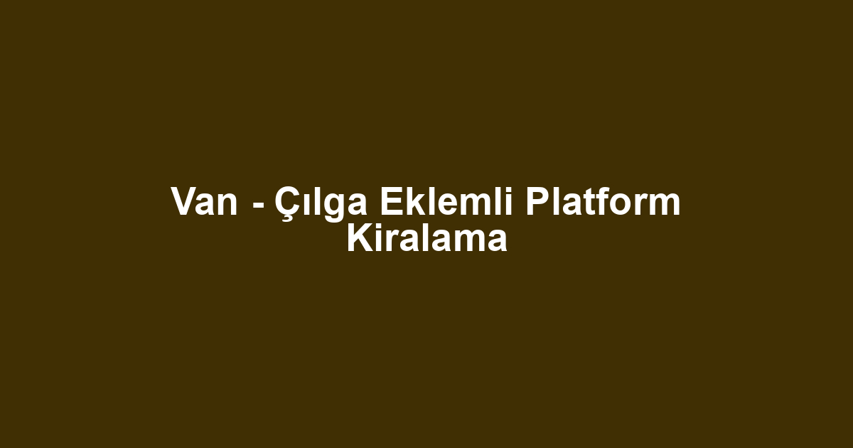 Van - Çılga Eklemli Platform Kiralama