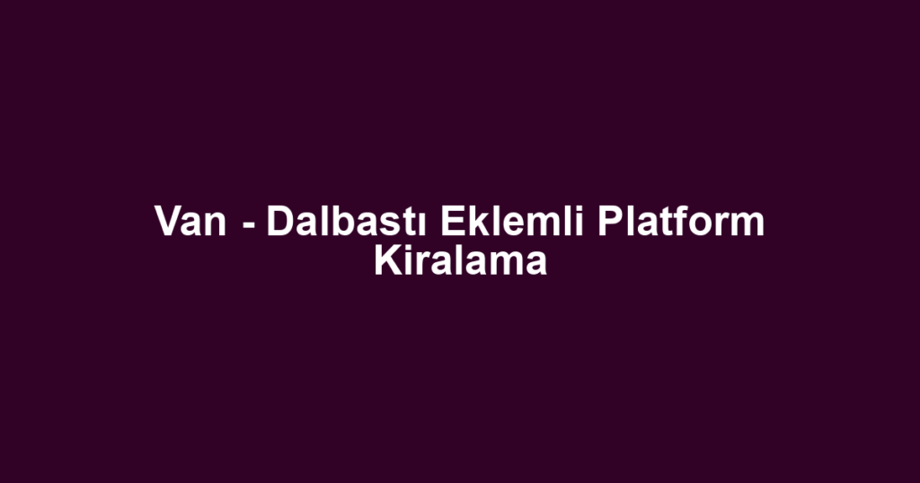 Van - Dalbastı Eklemli Platform Kiralama