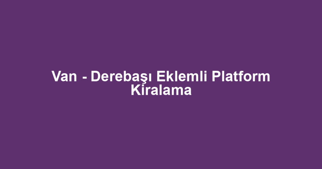 Van - Derebaşı Eklemli Platform Kiralama