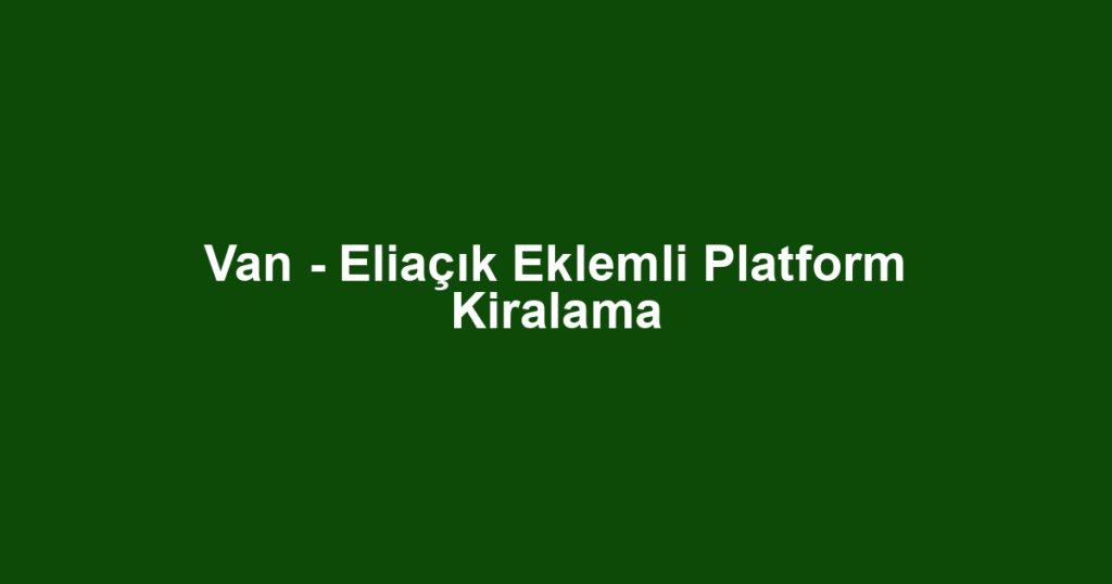 Van - Eliaçık Eklemli Platform Kiralama