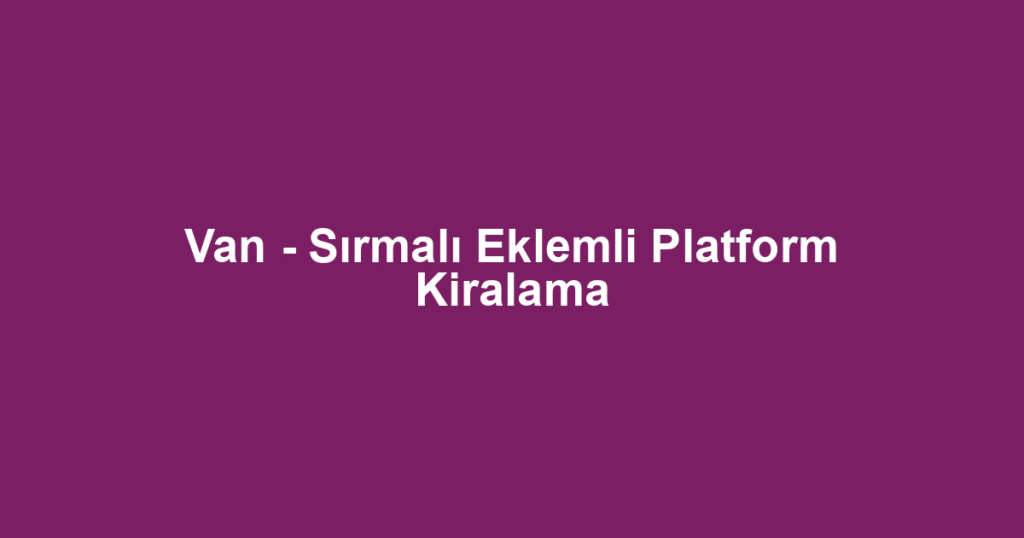 Van - Sırmalı Eklemli Platform Kiralama