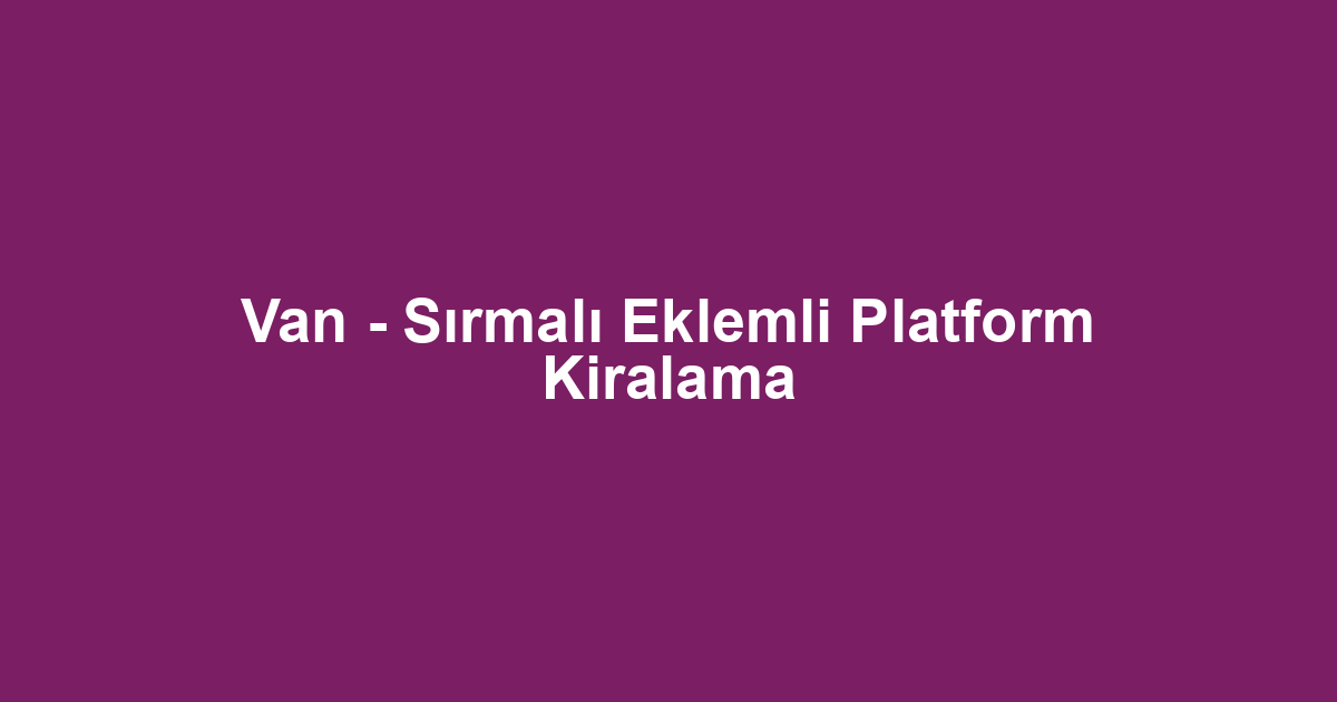 Van - Sırmalı Eklemli Platform Kiralama