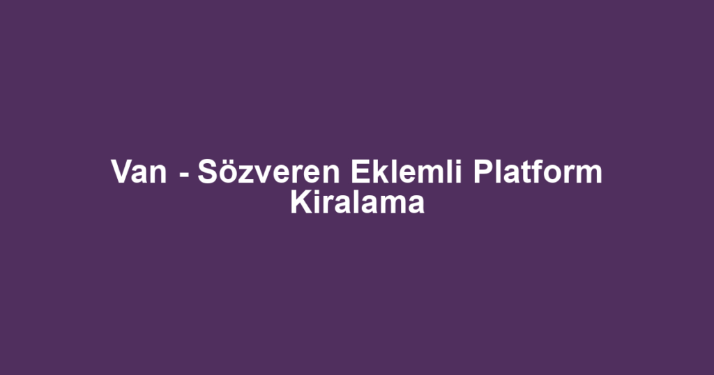 Van - Sözveren Eklemli Platform Kiralama